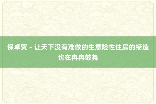 保卓贸 - 让天下没有难做的生意险性住房的缔造也在冉冉鼓舞